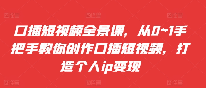 口播短视频全景课，​从0~1手把手教你创作口播短视频，打造个人ip变现 - 搞薯条网-搞薯条网