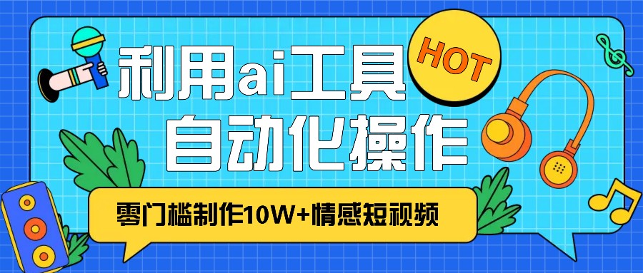 1分钟教你利用ai工具免费制作10W+情感视频,自动化批量操作,效率提升10倍！ - 搞薯条网-搞薯条网