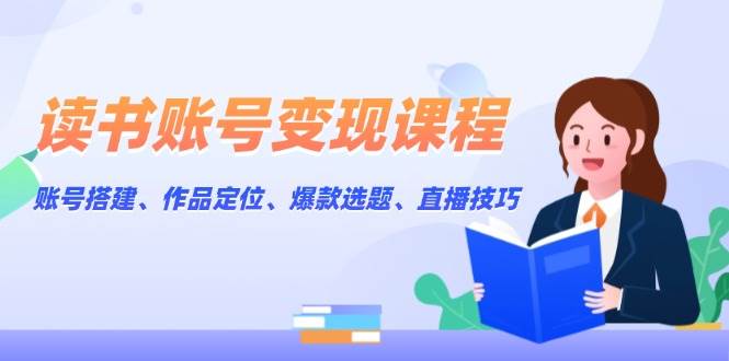 读书账号变现课程：账号搭建、作品定位、爆款选题、直播技巧 - 搞薯条网-搞薯条网