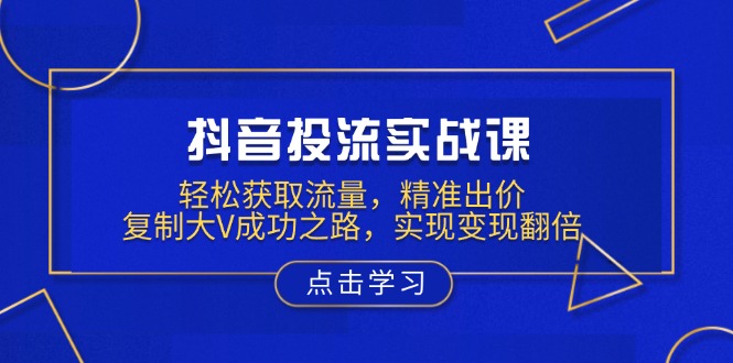 抖音投流实战课，轻松获取流量，精准出价，复制大V成功之路，实现变现翻倍 - 搞薯条网-搞薯条网