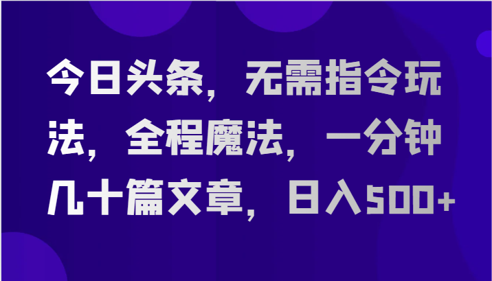 今日头条，无需指令玩法，全程魔法，一分钟几十篇文章，日入500+ - 搞薯条网-搞薯条网