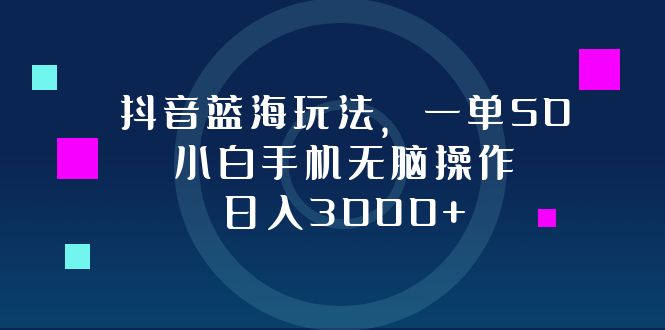 抖音蓝海玩法，一单50，小白手机无脑操作，日入3000+ - 搞薯条网-搞薯条网