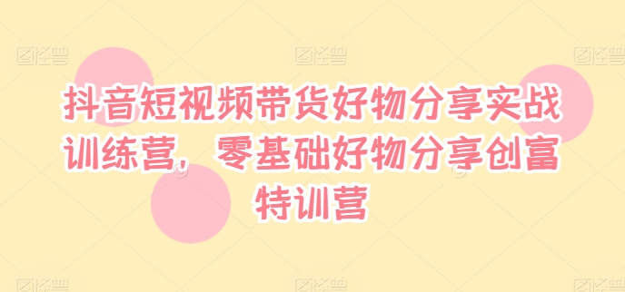 抖音短视频带货好物分享实战训练营，零基础好物分享创富特训营 - 搞薯条网-搞薯条网