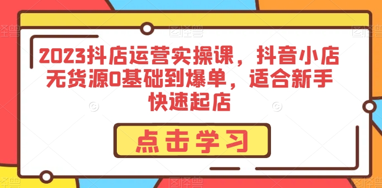 2023抖店运营实操课，抖音小店无货源0基础到爆单，适合新手快速起店 - 搞薯条网-搞薯条网