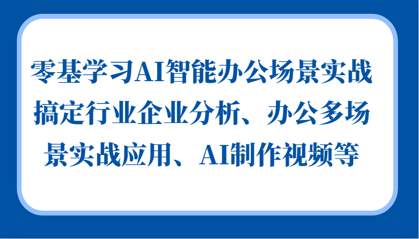 零基学习AI智能办公场景实战，搞定行业企业分析、办公多场景实战应用、AI制作视频等 - 搞薯条网-搞薯条网