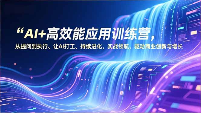 AI+高效能应用训练营,从提问到执行、让AI打工、持续进化,实战领航,驱动商业创新与增长-搞薯条网