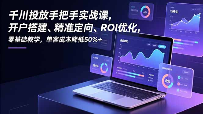 千川投放手把手实战课,开户搭建、精准定向、ROI优化,零基础教学,单客成本降低50%+-搞薯条网