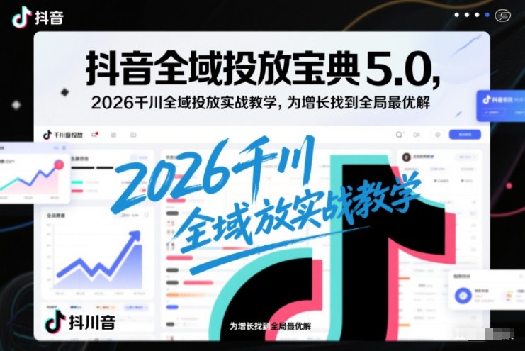 抖音全域投放宝典5.0,2026千川全域投放实战教学,为增长找到全局最优解-搞薯条网