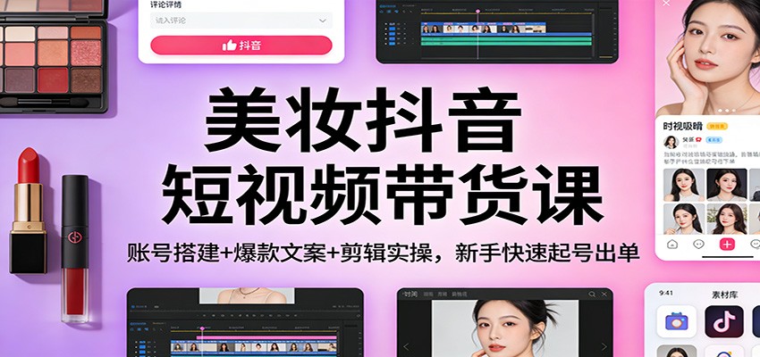 美妆抖音短视频带货课:账号搭建+爆款文案+剪辑实操,新手快速起号出单-搞薯条网