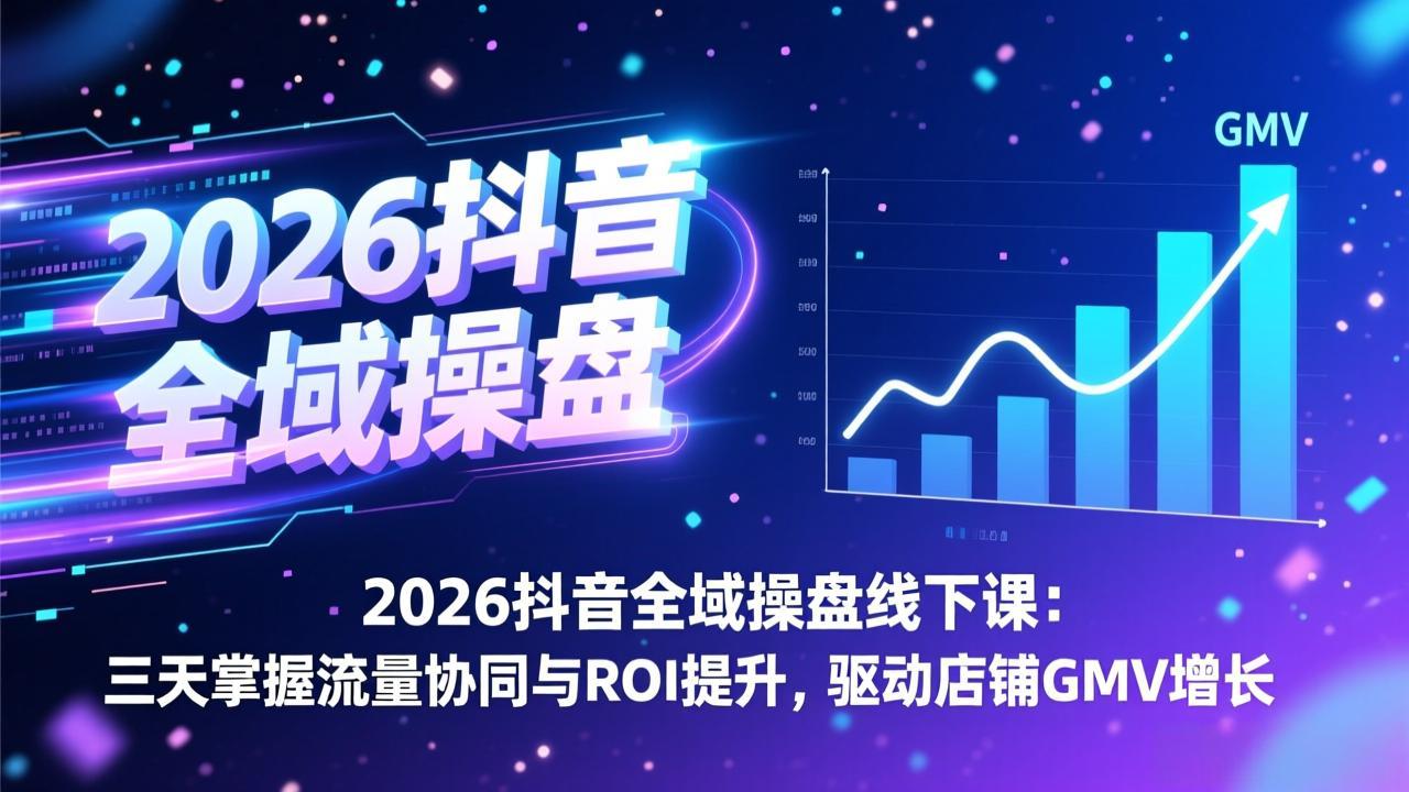 2026抖音全域操盘线下课:三天掌握流量协同与ROI提升,驱动店铺GMV增长-搞薯条网