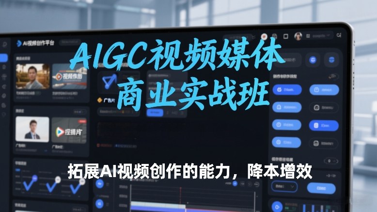 AIGC视频媒体商业实战班,拓展AI视频创作的能力,降本增效-搞薯条网