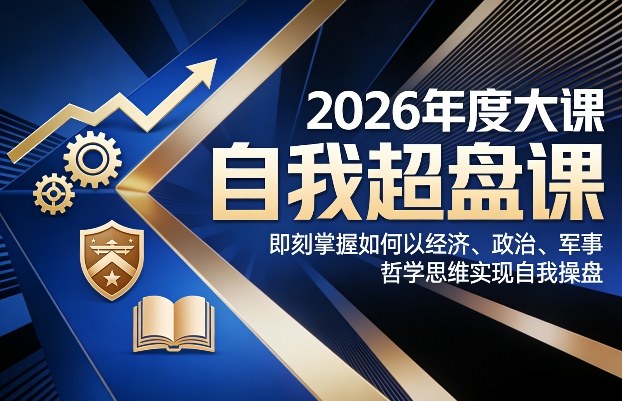 2026年度大课《自我超盘课》,即刻掌握如何以经济、政治、军事、哲学思维实现自我操盘-搞薯条网