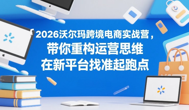 2026沃尔玛跨境电商实战营,带你重构运营思维,在新平台找准起跑点-搞薯条网