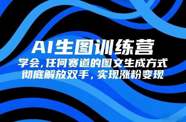 AI生图训练营,学会任何赛道的图文生成方式,彻底解放双手,实现涨粉变现-搞薯条网