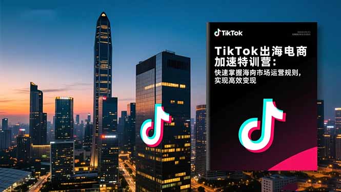 TikTok出海电商加速特训营-更新:快速掌握海外市场运营规则,实现高效变现-搞薯条网