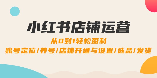 小红书店铺运营：0到1轻松盈利，账号定位/养号/店铺开通与设置/选品/发货 - 搞薯条网-搞薯条网