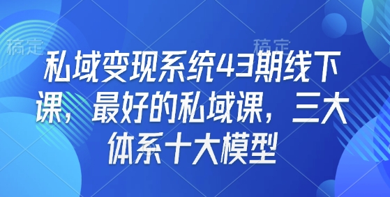 私域变现系统43期线下课，最好的私域课，三大体系十大模型 - 搞薯条网-搞薯条网