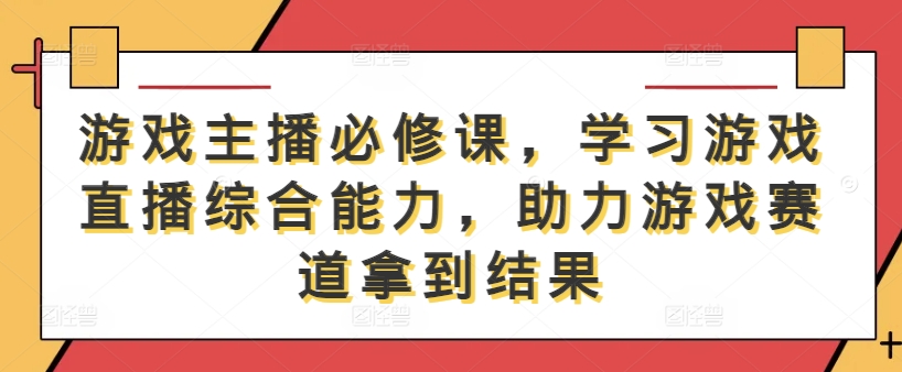 游戏主播必修课，学习游戏直播综合能力，助力游戏赛道拿到结果 - 搞薯条网-搞薯条网