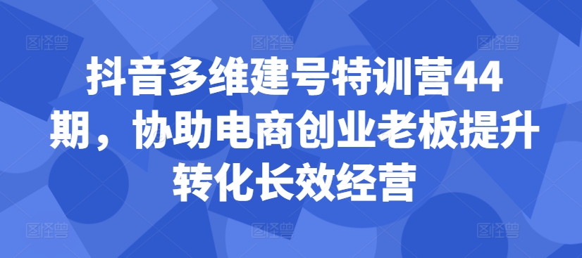 抖音多维建号特训营44期，协助电商创业老板提升转化长效经营 - 搞薯条网-搞薯条网