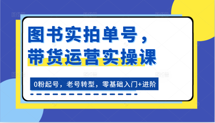 图书实拍单号，带货运营实操课：0粉起号，老号转型，零基础入门+进阶 - 搞薯条网-搞薯条网