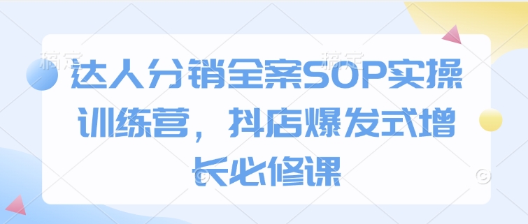 达人分销全案SOP实操训练营，抖店爆发式增长必修课 - 搞薯条网-搞薯条网