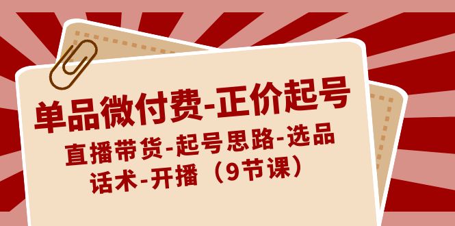 单品微付费正价起号：直播带货-起号思路-选品-话术-开播(9节课) - 搞薯条网-搞薯条网