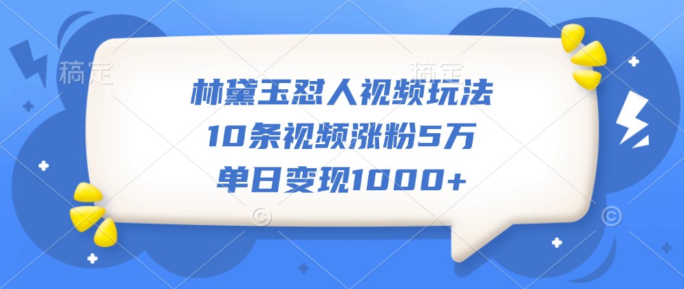 林黛玉怼人视频玩法，10条视频涨粉5万，单日变现1000+ - 搞薯条网-搞薯条网