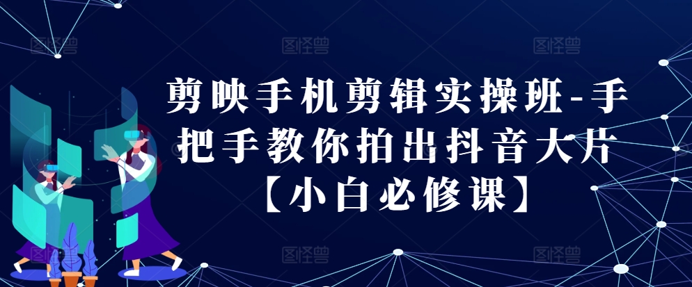 剪映手机剪辑实操班-手把手教你拍出抖音大片【小白必修课】 - 搞薯条网-搞薯条网