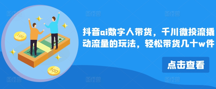 抖音ai数字人带货，千川微投流撬动流量的玩法，轻松带货几十w件 - 搞薯条网-搞薯条网