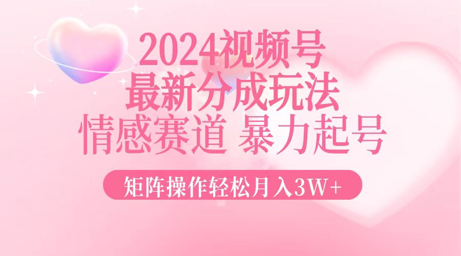 2024最新视频号分成玩法，情感赛道，暴力起号，矩阵操作轻松月入3W+ - 搞薯条网-搞薯条网