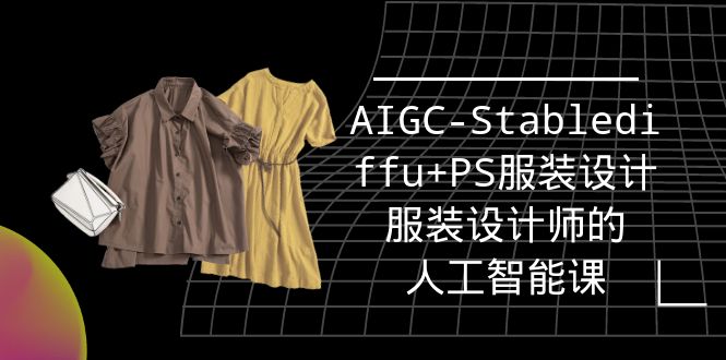 (9674期)实战培训班：AIGC-Stablediffu+PS服装设计-服装设计师的人工智能课(16节) - 搞薯条网-搞薯条网