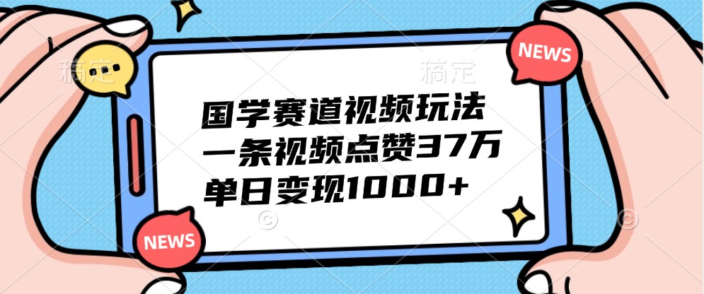 国学赛道视频玩法，一条视频点赞37万，单日变现1000+ - 搞薯条网-搞薯条网