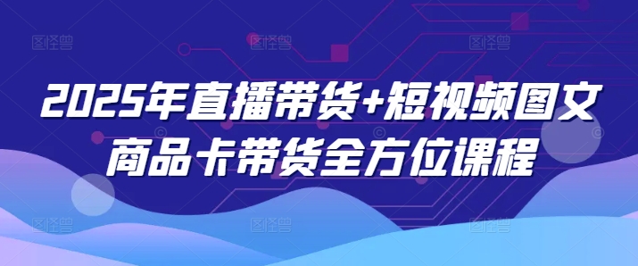 2025年直播带货+短视频图文商品卡带货全方位课程 - 搞薯条网-搞薯条网