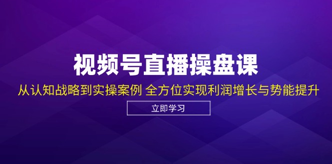 视频号直播操盘课，从认知战略到实操案例 全方位实现利润增长与势能提升 - 搞薯条网-搞薯条网