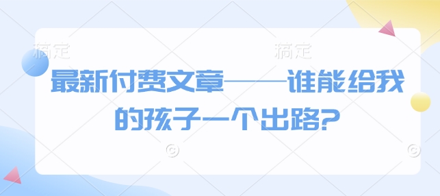 最新付费文章——谁能给我的孩子一个出路? - 搞薯条网-搞薯条网