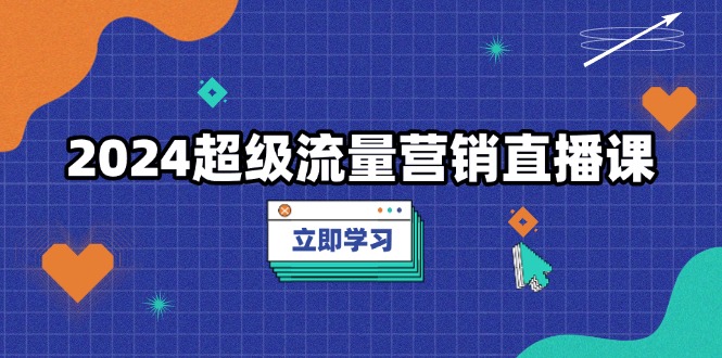 2024超级流量营销直播课，低成本打法，提升流量转化率，案例拆解爆款 - 搞薯条网-搞薯条网