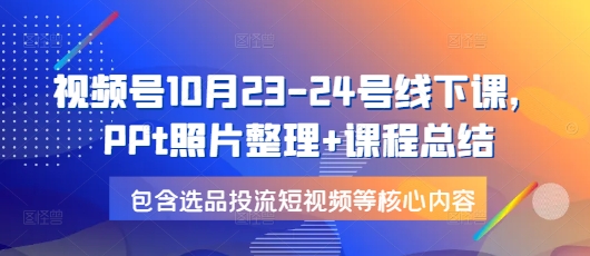 视频号10月23-24号线下课，PPt照片整理+课程总结，包含选品投流短视频等核心内容 - 搞薯条网-搞薯条网