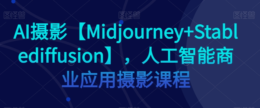 AI摄影【Midjourney+Stablediffusion】，人工智能商业应用摄影课程 - 搞薯条网-搞薯条网