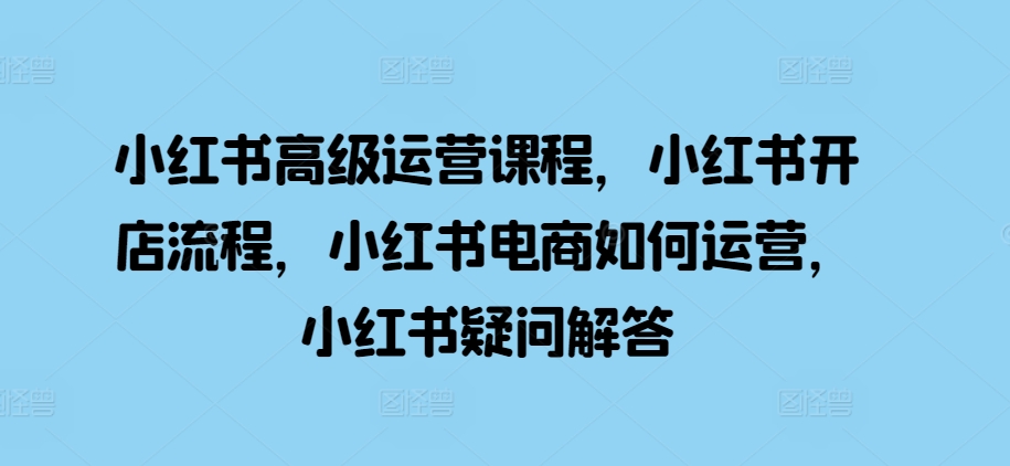 小红书高级运营课程，小红书开店流程，小红书电商如何运营，小红书疑问解答 - 搞薯条网-搞薯条网