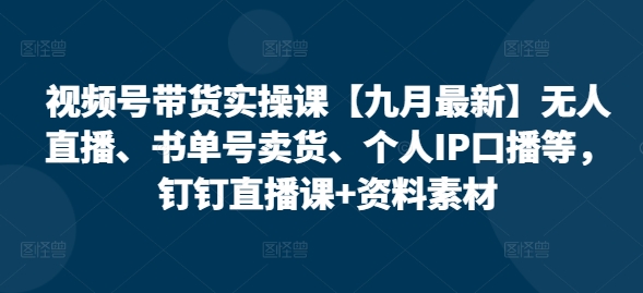 视频号带货实操课【10月最新】无人直播、书单号卖货、个人IP口播等，钉钉直播课+资料素材 - 搞薯条网-搞薯条网