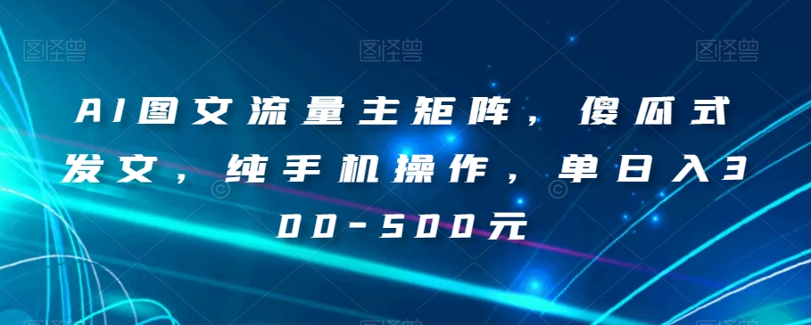 AI图文流量主矩阵，傻瓜式发文，纯手机操作，单日入300-500元【揭秘】 - 搞薯条网-搞薯条网