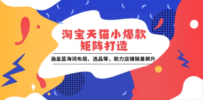 淘宝天猫小爆款矩阵打造：涵盖蓝海词布局、选品等，助力店铺销量飙升 - 搞薯条网-搞薯条网