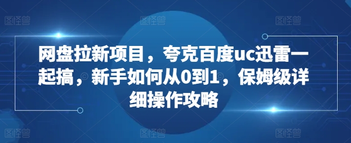 网盘拉新项目，夸克百度uc迅雷一起搞，新手如何从0到1，保姆级详细操作攻略 - 搞薯条网-搞薯条网