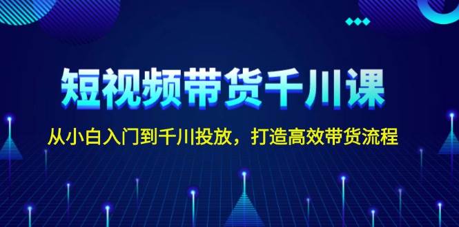 短视频带货千川课，从小白入门到千川投放，打造高效带货流程 - 搞薯条网-搞薯条网