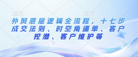 外贸底层逻辑全流程，十七步成交法则、时空角逼单、客户挖潜、客户维护等 - 搞薯条网-搞薯条网