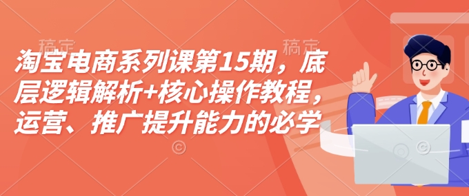 淘宝电商系列课第15期，底层逻辑解析+核心操作教程，运营、推广提升能力的必学课程+配套资料 - 搞薯条网-搞薯条网