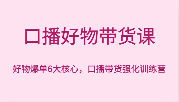 口播好物带货课，好物爆单6大核心，口播带货强化训练营 - 搞薯条网-搞薯条网