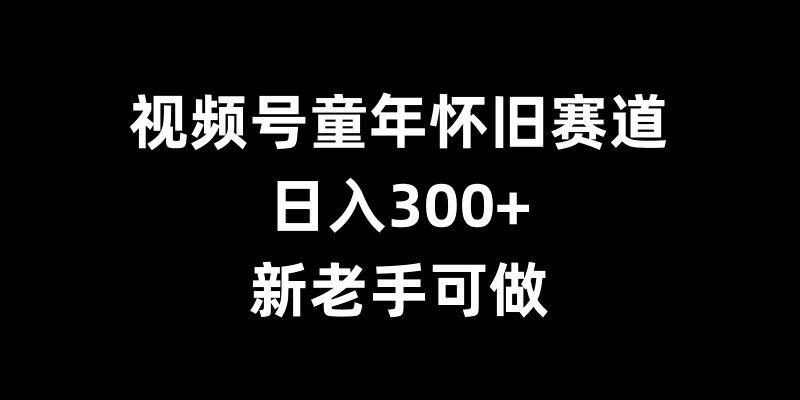 视频号童年怀旧赛道，日入300+，新老手可做【揭秘】 - 搞薯条网-搞薯条网