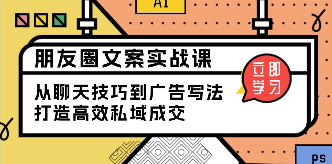 朋友圈文案实战课：从聊天技巧到广告写法，打造高效私域成交 - 搞薯条网-搞薯条网