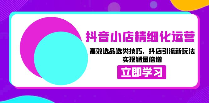 抖音小店精细化运营：高效选品选类技巧，抖店引流新玩法，实现销量倍增 - 搞薯条网-搞薯条网